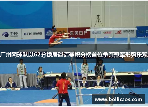 广州网球队以62分稳居邀请赛积分榜首位争夺冠军形势乐观