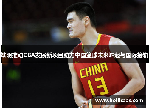 姚明推动CBA发展新项目助力中国篮球未来崛起与国际接轨