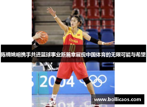 陈楠姚明携手共进篮球事业新篇章展现中国体育的无限可能与希望