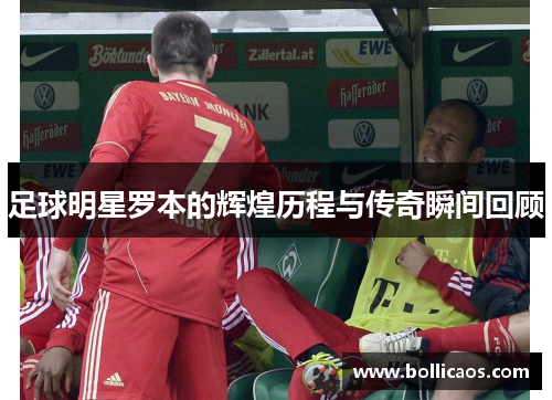 足球明星罗本的辉煌历程与传奇瞬间回顾