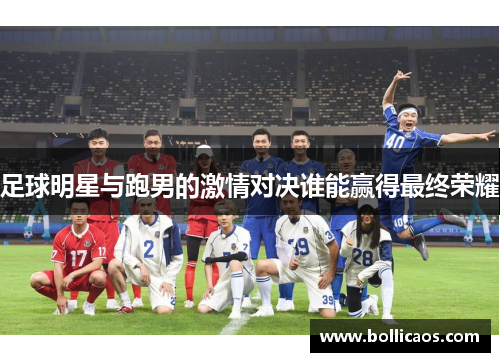 足球明星与跑男的激情对决谁能赢得最终荣耀