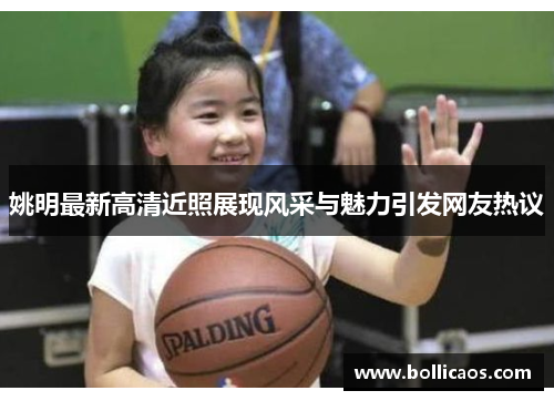 姚明最新高清近照展现风采与魅力引发网友热议