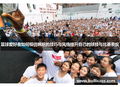 篮球爱好者如何模仿姚明的技巧与风格提升自己的球技与比赛表现