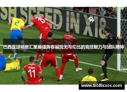 巴西足球明星汇聚最强阵容展现无与伦比的竞技魅力与团队精神