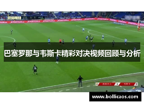 巴塞罗那与韦斯卡精彩对决视频回顾与分析
