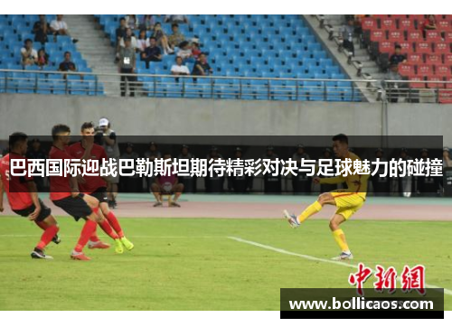巴西国际迎战巴勒斯坦期待精彩对决与足球魅力的碰撞