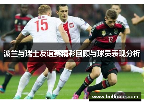 波兰与瑞士友谊赛精彩回顾与球员表现分析