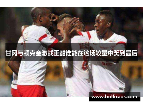 甘冈与顿克奎激战正酣谁能在这场较量中笑到最后