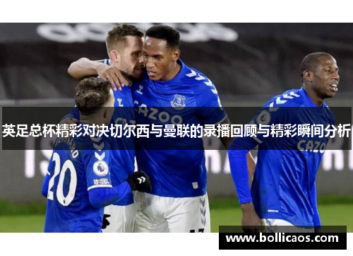 英足总杯精彩对决切尔西与曼联的录播回顾与精彩瞬间分析