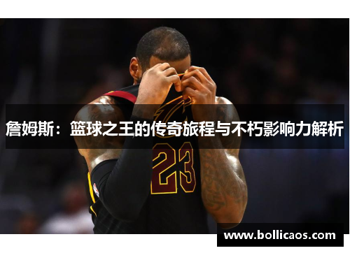 詹姆斯：篮球之王的传奇旅程与不朽影响力解析