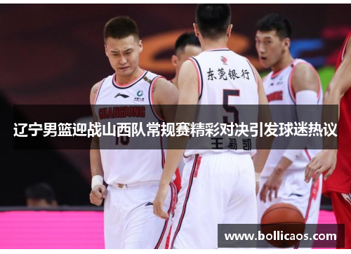 辽宁男篮迎战山西队常规赛精彩对决引发球迷热议